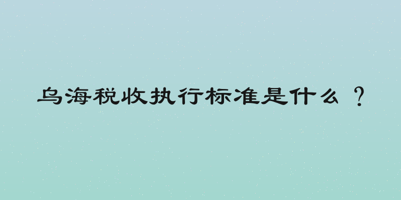 乌海税收执行标准是什么？