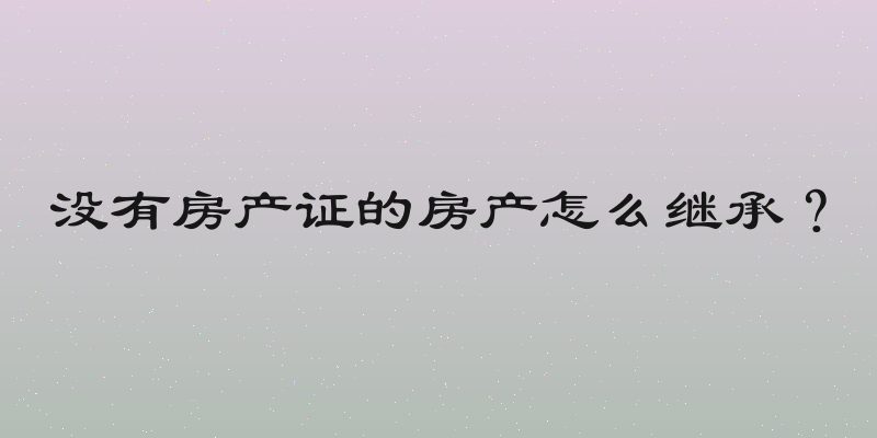 没有房产证的房产怎么继承？