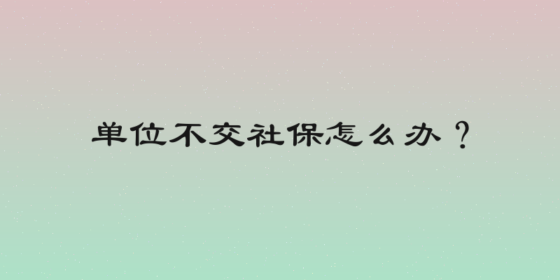 单位不交社保怎么办？