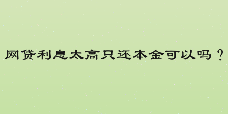 网贷利息太高只还本金可以吗？