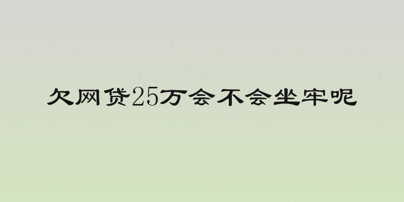 欠网贷25万会不会坐牢呢