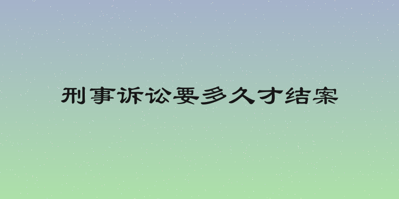 刑事诉讼要多久才结案