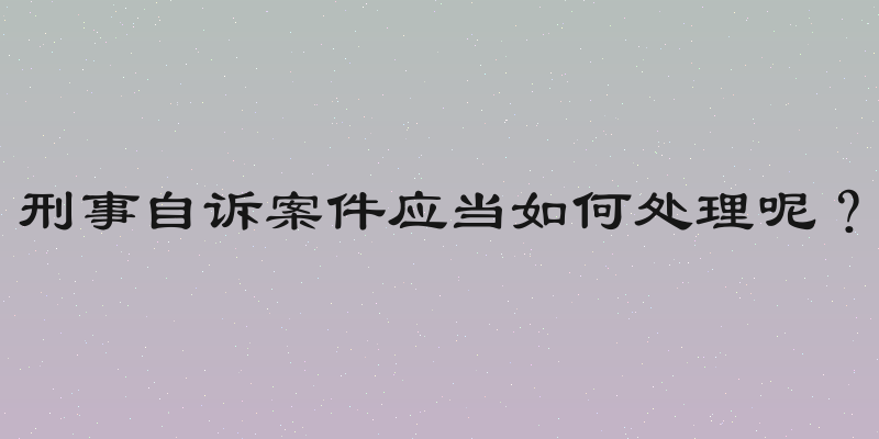 刑事自诉案件应当如何处理呢？