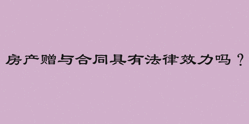房产赠与合同具有法律效力吗？