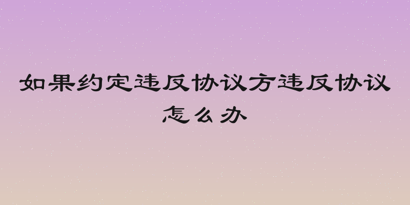 如果约定违反协议方违反协议怎么办