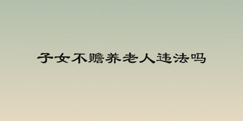 子女不赡养老人违法吗