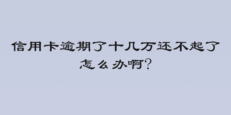 信用卡逾期了十几万还不起了怎么办啊?