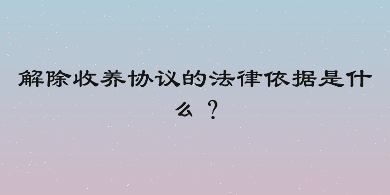解除收养协议的法律依据是什么？