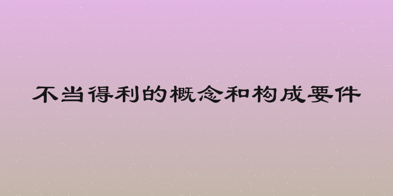 不当得利的概念和构成要件