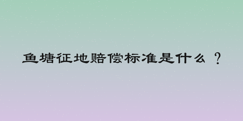 鱼塘征地赔偿标准是什么？