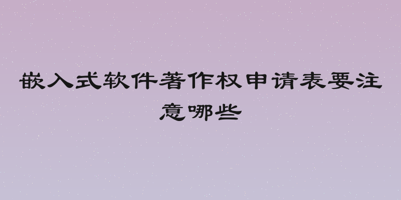 嵌入式软件著作权申请表要注意哪些