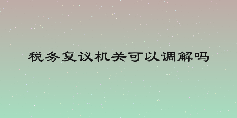税务复议机关可以调解吗