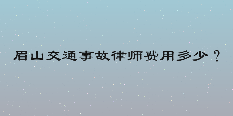眉山交通事故律师费用多少？