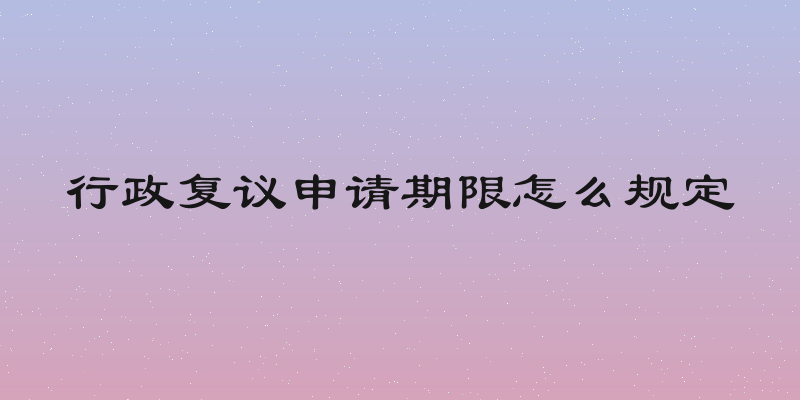 行政复议申请期限怎么规定