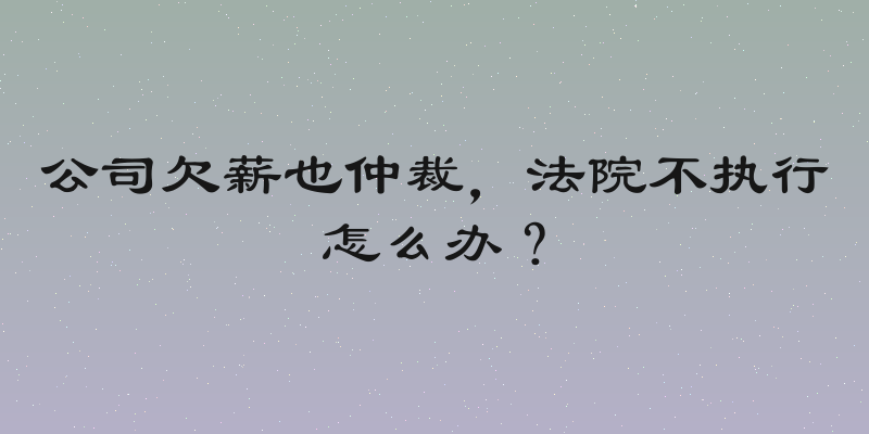 公司欠薪也仲裁，法院不执行怎么办？