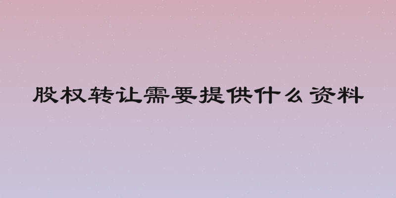 股权转让需要提供什么资料