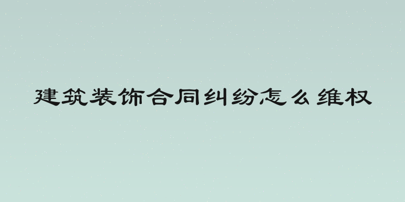 建筑装饰合同纠纷怎么维权