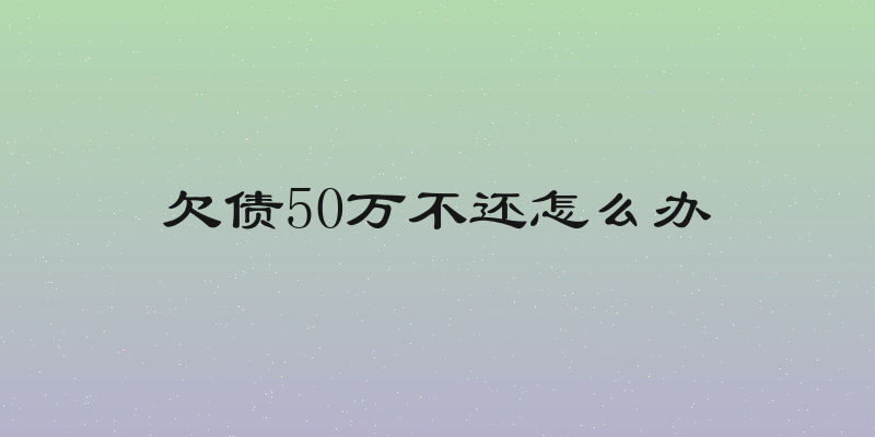 欠债50万不还怎么办