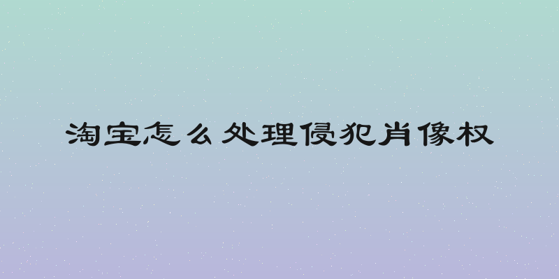 淘宝怎么处理侵犯肖像权