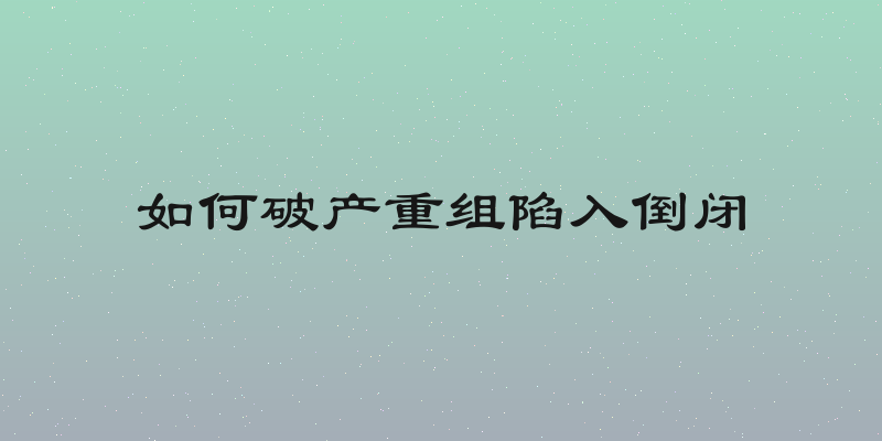 如何破产重组陷入倒闭