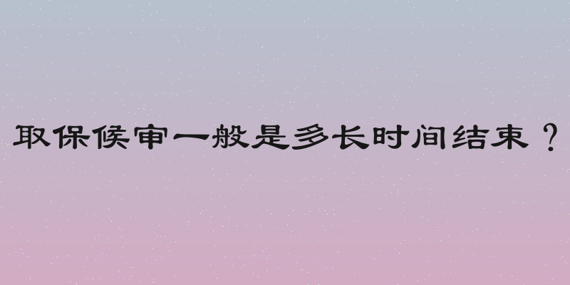 取保候审一般是多长时间结束？