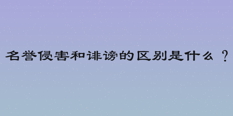名誉侵害和诽谤的区别是什么？