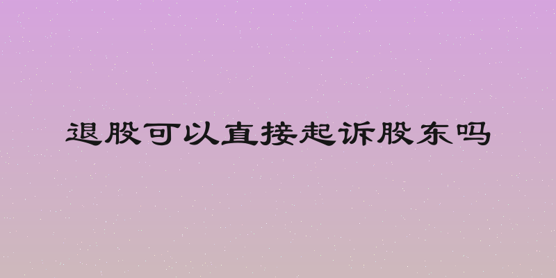 退股可以直接起诉股东吗