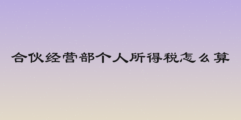 合伙经营部个人所得税怎么算