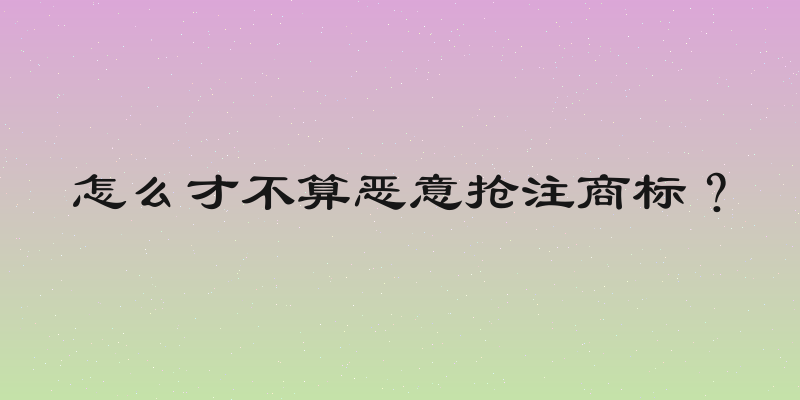 怎么才不算恶意抢注商标？
