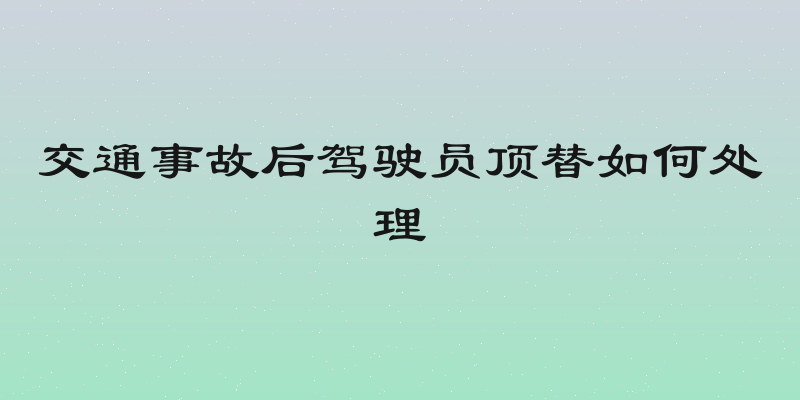 交通事故后驾驶员顶替如何处理