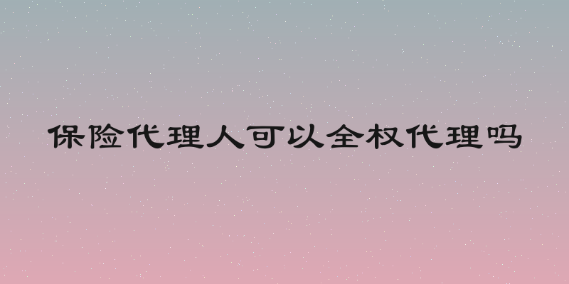 保险代理人可以全权代理吗