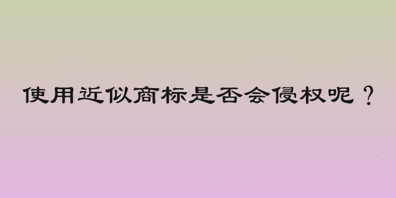 使用近似商标是否会侵权呢？
