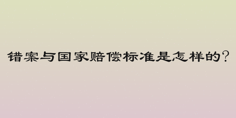错案与国家赔偿标准是怎样的?