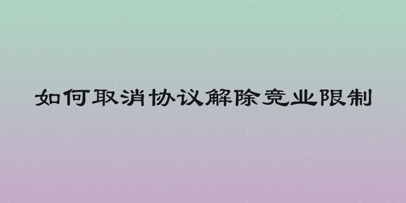 如何取消协议解除竞业限制