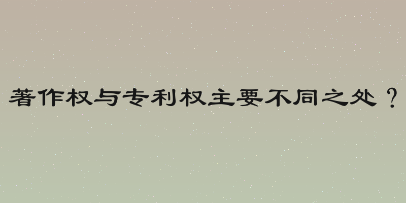 著作权与专利权主要不同之处？