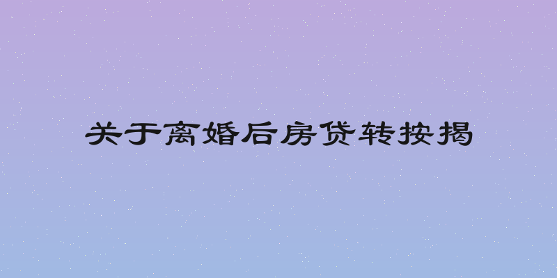关于离婚后房贷转按揭