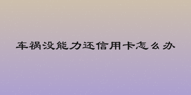 车祸没能力还信用卡怎么办