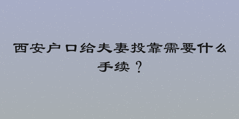 西安户口给夫妻投靠需要什么手续？