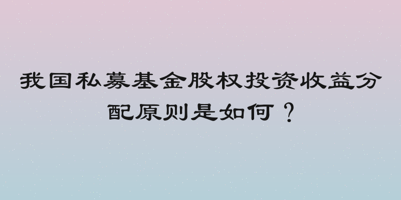 我国私募基金股权投资收益分配原则是如何？