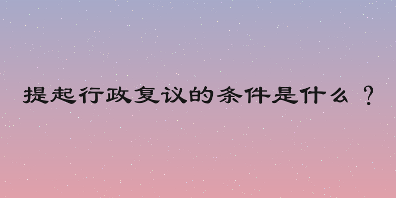 提起行政复议的条件是什么？