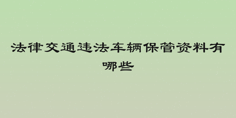 法律交通违法车辆保管资料有哪些
