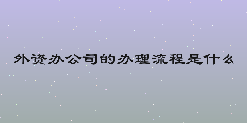 外资办公司的办理流程是什么