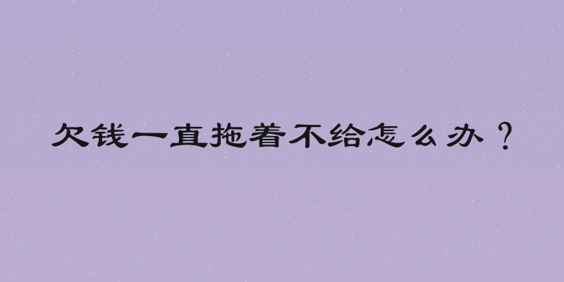 欠钱一直拖着不给怎么办？