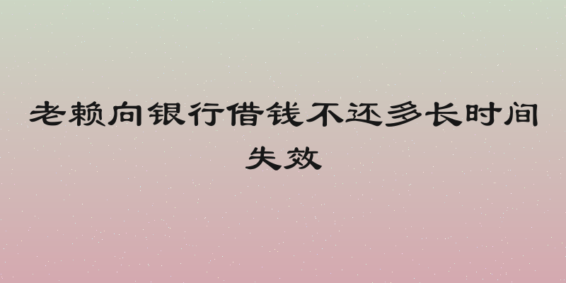 老赖向银行借钱不还多长时间失效