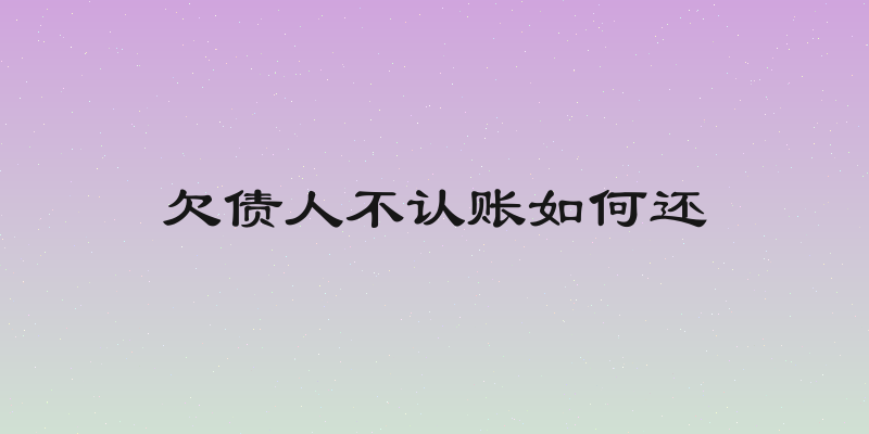 欠债人不认账如何还