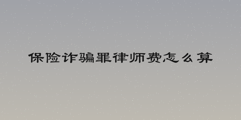 保险诈骗罪律师费怎么算
