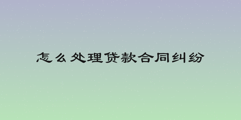 怎么处理贷款合同纠纷