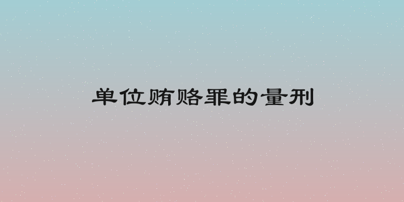 单位贿赂罪的量刑