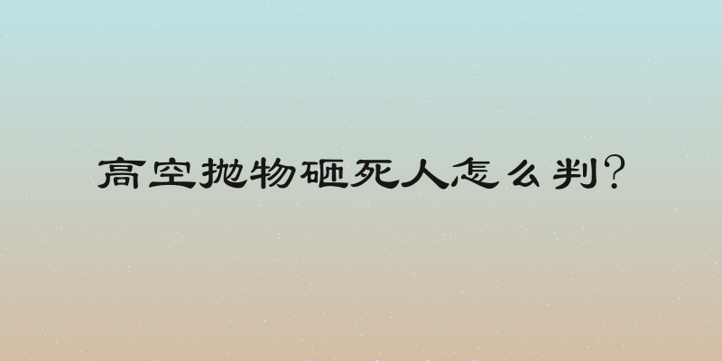 高空抛物砸死人怎么判?