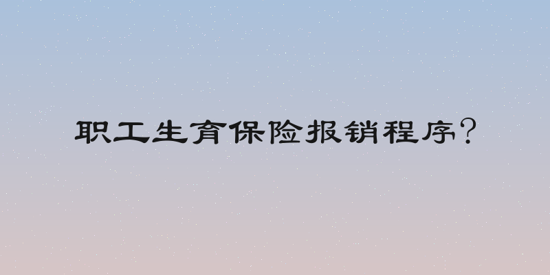 职工生育保险报销程序?